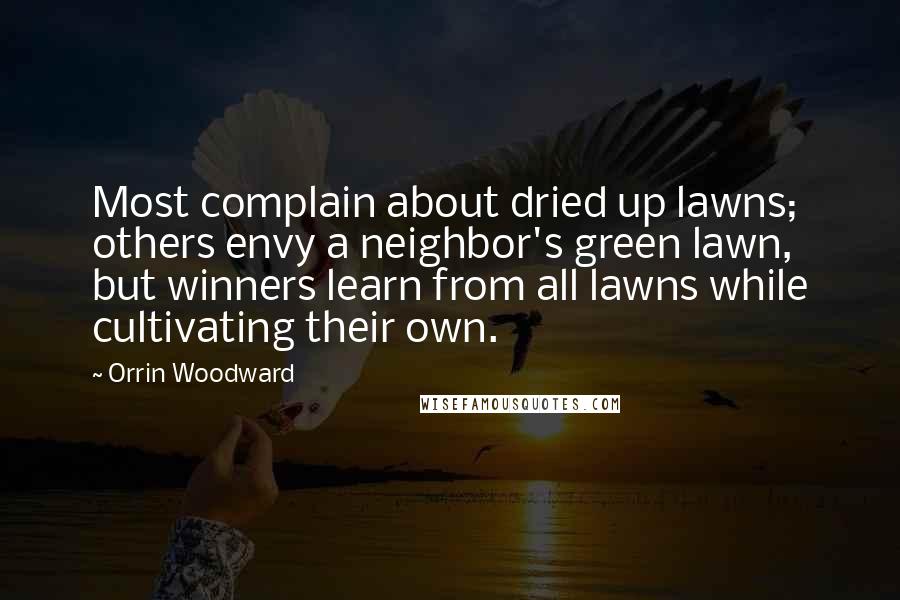 Orrin Woodward Quotes: Most complain about dried up lawns; others envy a neighbor's green lawn, but winners learn from all lawns while cultivating their own.