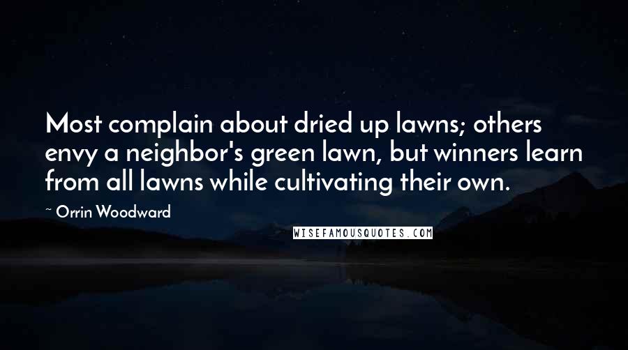 Orrin Woodward Quotes: Most complain about dried up lawns; others envy a neighbor's green lawn, but winners learn from all lawns while cultivating their own.