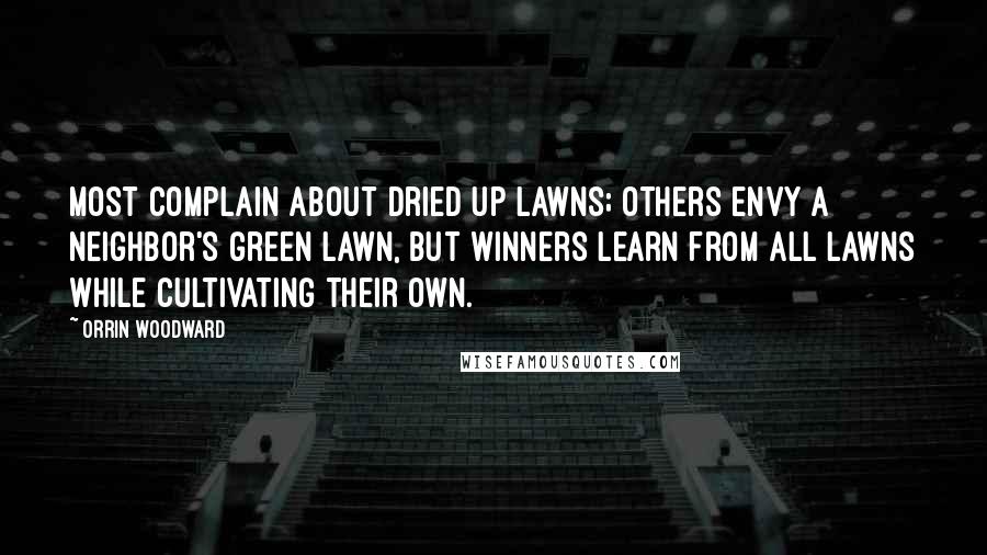 Orrin Woodward Quotes: Most complain about dried up lawns; others envy a neighbor's green lawn, but winners learn from all lawns while cultivating their own.