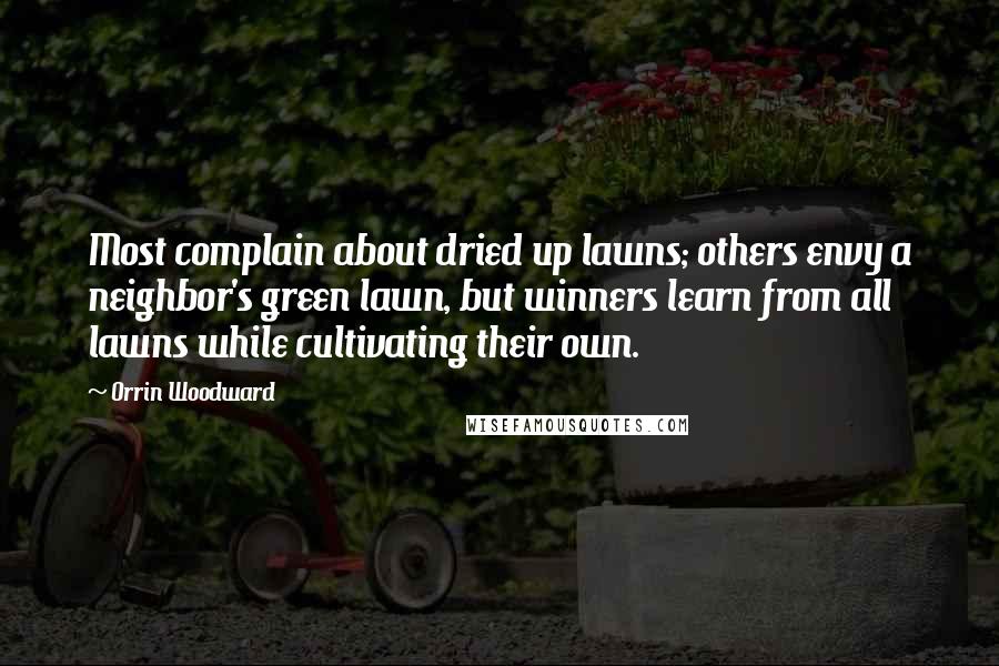 Orrin Woodward Quotes: Most complain about dried up lawns; others envy a neighbor's green lawn, but winners learn from all lawns while cultivating their own.