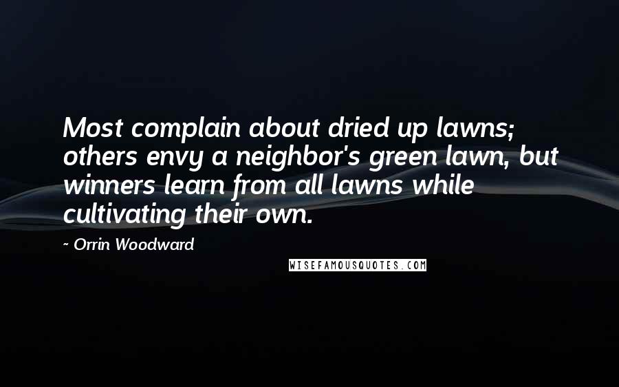 Orrin Woodward Quotes: Most complain about dried up lawns; others envy a neighbor's green lawn, but winners learn from all lawns while cultivating their own.