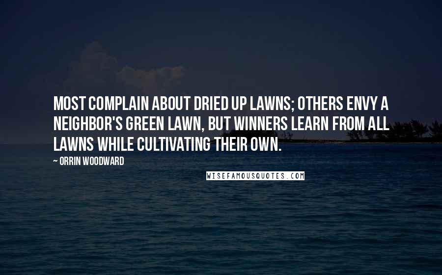 Orrin Woodward Quotes: Most complain about dried up lawns; others envy a neighbor's green lawn, but winners learn from all lawns while cultivating their own.