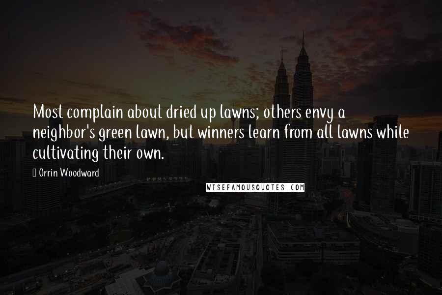 Orrin Woodward Quotes: Most complain about dried up lawns; others envy a neighbor's green lawn, but winners learn from all lawns while cultivating their own.