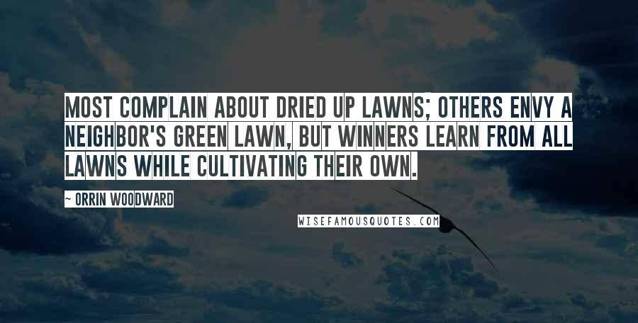 Orrin Woodward Quotes: Most complain about dried up lawns; others envy a neighbor's green lawn, but winners learn from all lawns while cultivating their own.