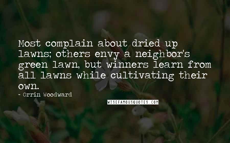 Orrin Woodward Quotes: Most complain about dried up lawns; others envy a neighbor's green lawn, but winners learn from all lawns while cultivating their own.