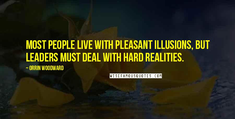 Orrin Woodward Quotes: Most people live with pleasant illusions, but leaders must deal with hard realities.