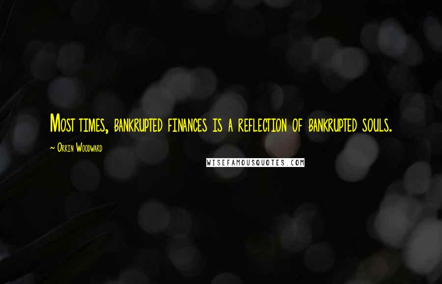 Orrin Woodward Quotes: Most times, bankrupted finances is a reflection of bankrupted souls.