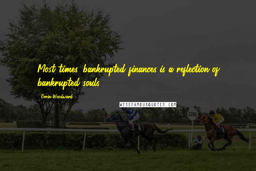 Orrin Woodward Quotes: Most times, bankrupted finances is a reflection of bankrupted souls.