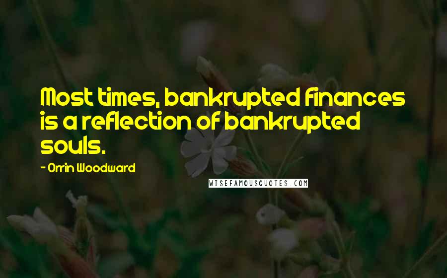 Orrin Woodward Quotes: Most times, bankrupted finances is a reflection of bankrupted souls.