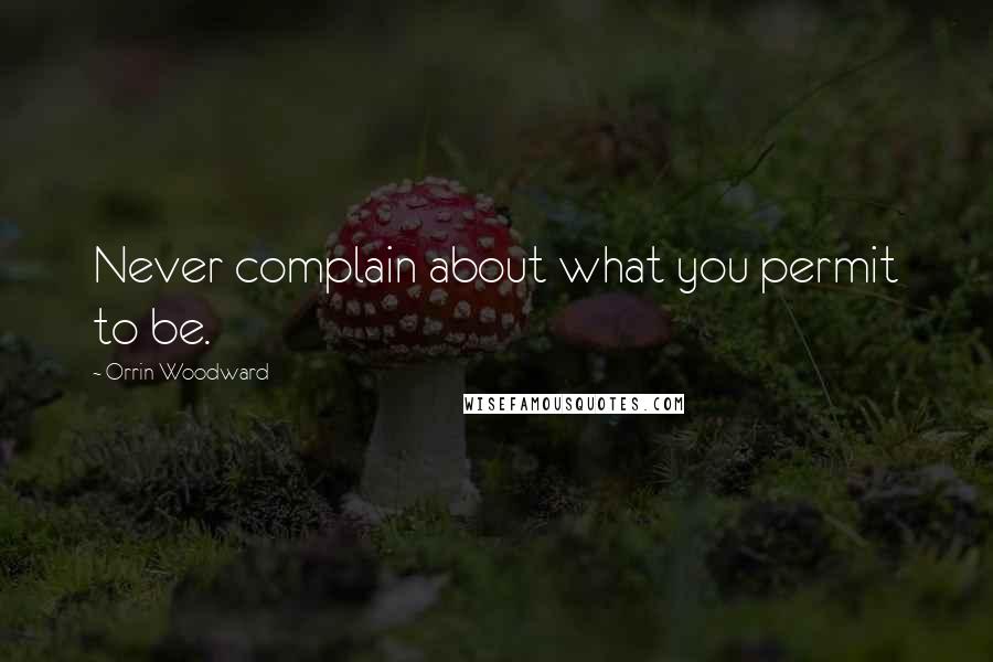 Orrin Woodward Quotes: Never complain about what you permit to be.