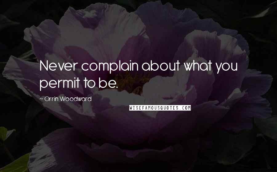 Orrin Woodward Quotes: Never complain about what you permit to be.