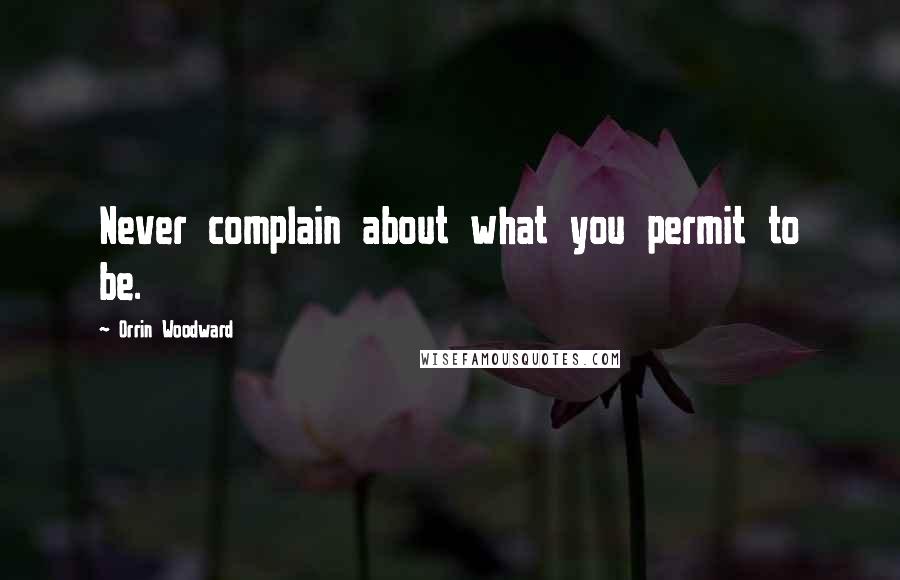 Orrin Woodward Quotes: Never complain about what you permit to be.