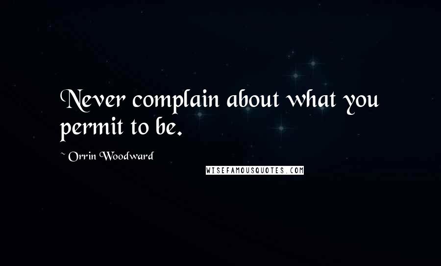 Orrin Woodward Quotes: Never complain about what you permit to be.