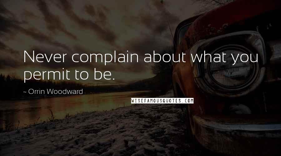 Orrin Woodward Quotes: Never complain about what you permit to be.