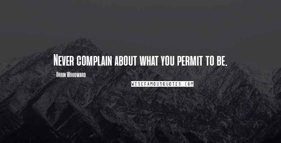 Orrin Woodward Quotes: Never complain about what you permit to be.