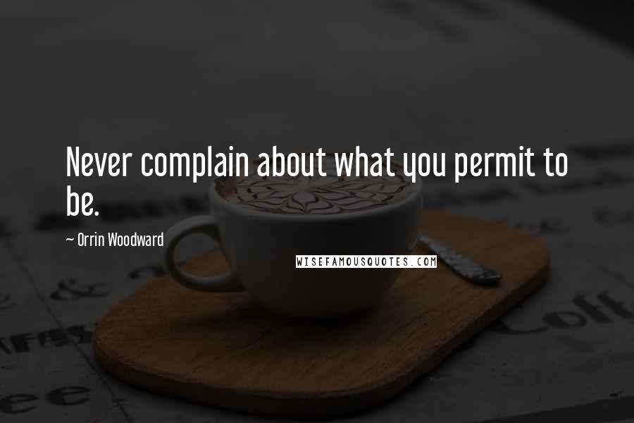 Orrin Woodward Quotes: Never complain about what you permit to be.