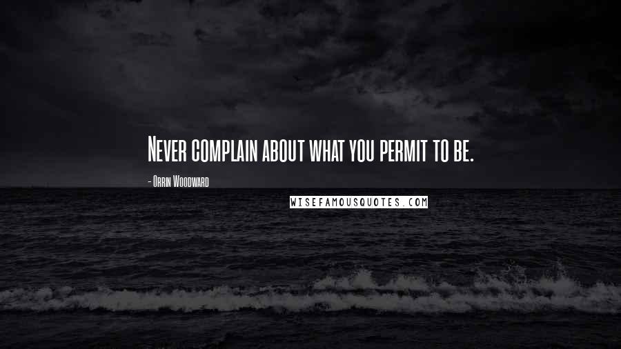 Orrin Woodward Quotes: Never complain about what you permit to be.