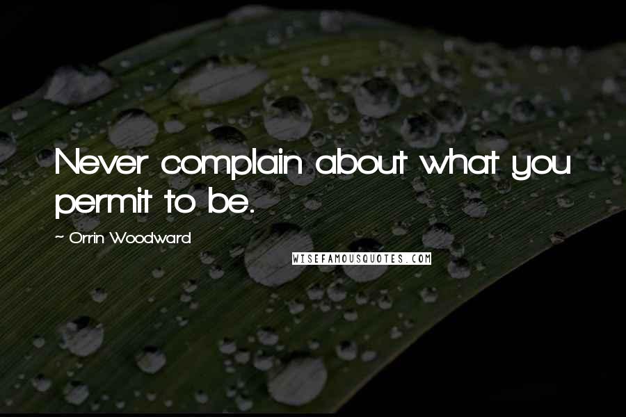 Orrin Woodward Quotes: Never complain about what you permit to be.