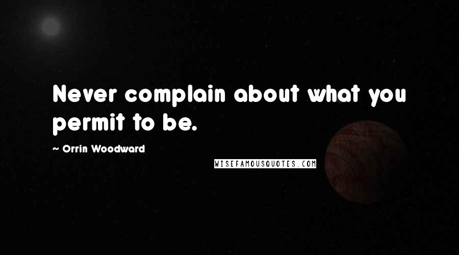 Orrin Woodward Quotes: Never complain about what you permit to be.