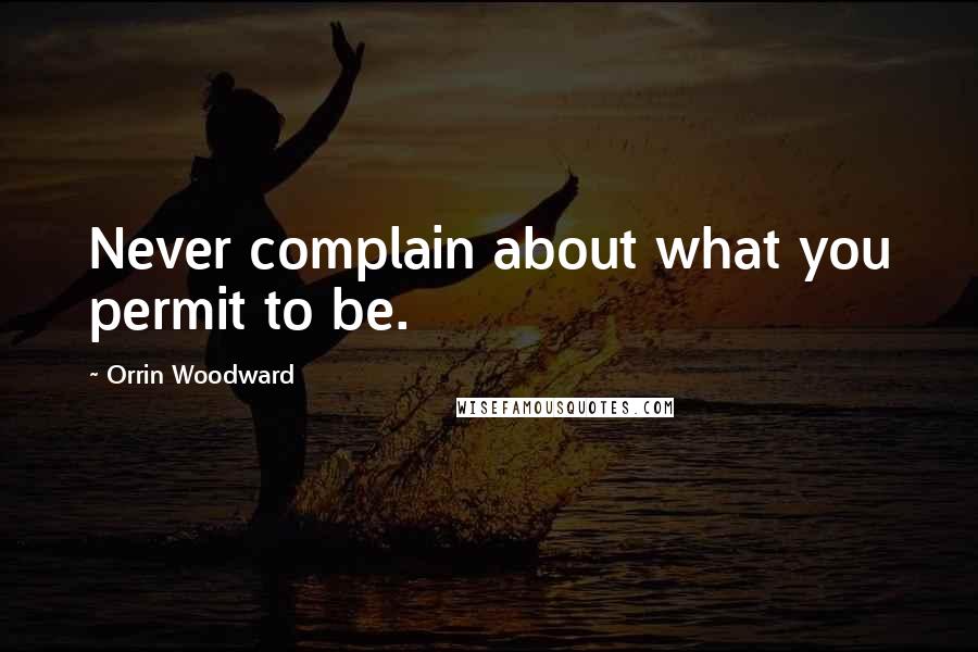 Orrin Woodward Quotes: Never complain about what you permit to be.