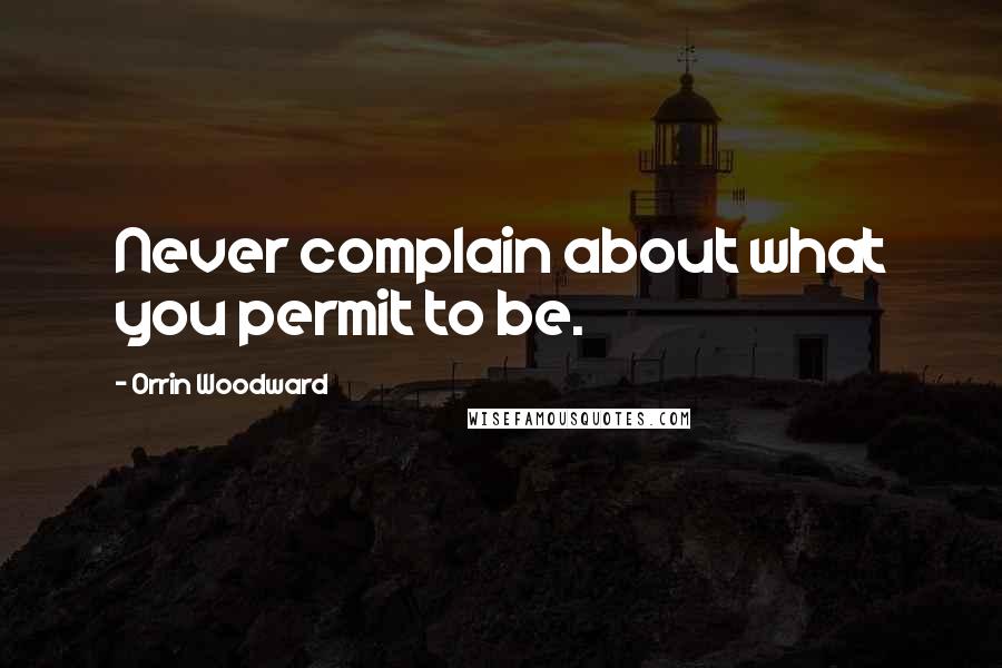 Orrin Woodward Quotes: Never complain about what you permit to be.