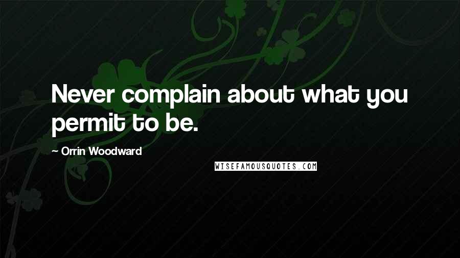 Orrin Woodward Quotes: Never complain about what you permit to be.