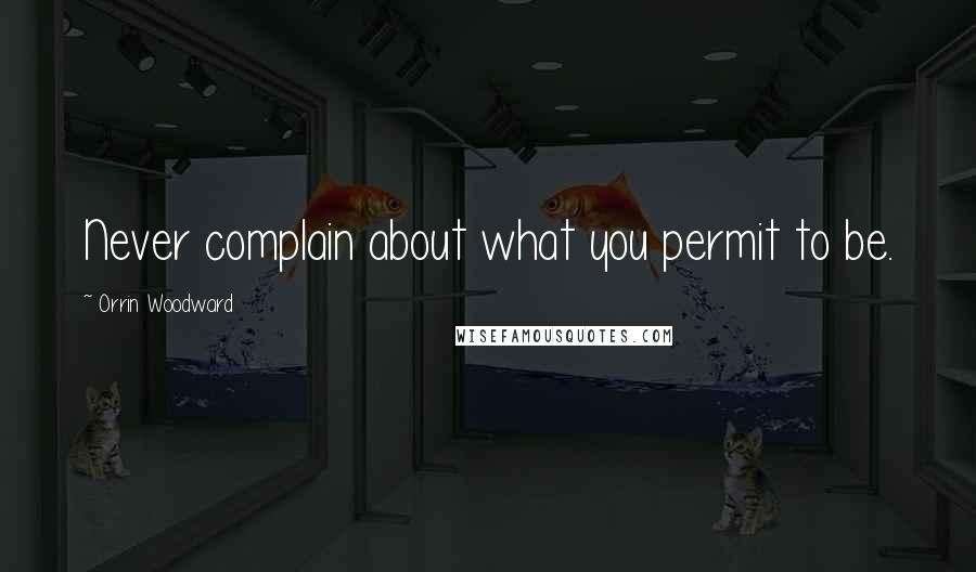 Orrin Woodward Quotes: Never complain about what you permit to be.