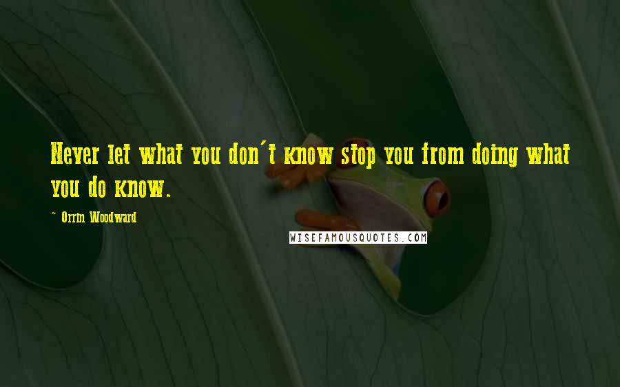 Orrin Woodward Quotes: Never let what you don't know stop you from doing what you do know.