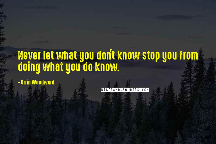 Orrin Woodward Quotes: Never let what you don't know stop you from doing what you do know.