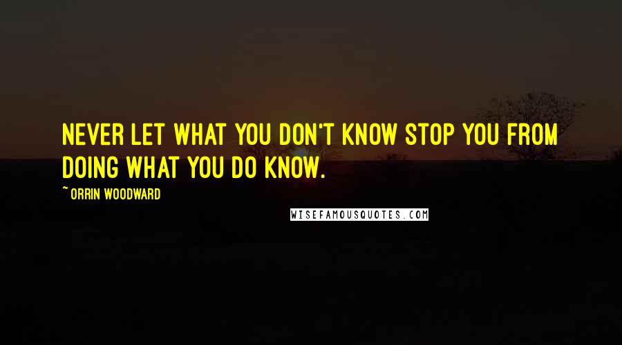 Orrin Woodward Quotes: Never let what you don't know stop you from doing what you do know.