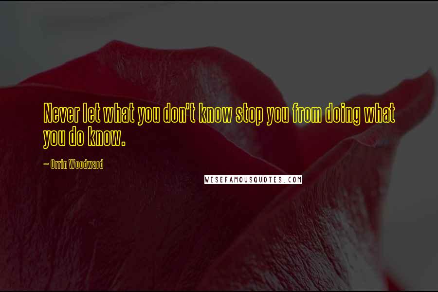 Orrin Woodward Quotes: Never let what you don't know stop you from doing what you do know.
