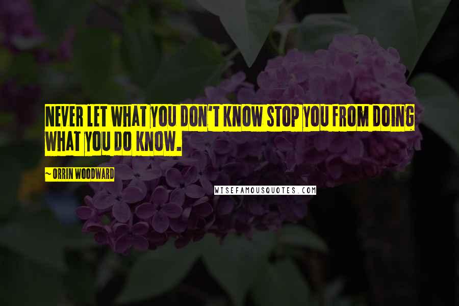 Orrin Woodward Quotes: Never let what you don't know stop you from doing what you do know.