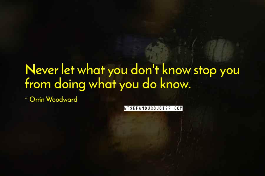 Orrin Woodward Quotes: Never let what you don't know stop you from doing what you do know.