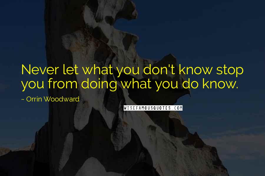 Orrin Woodward Quotes: Never let what you don't know stop you from doing what you do know.