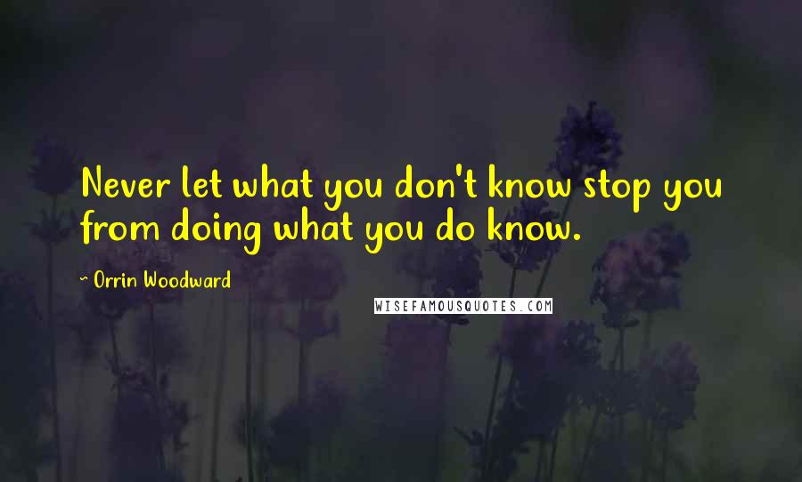 Orrin Woodward Quotes: Never let what you don't know stop you from doing what you do know.