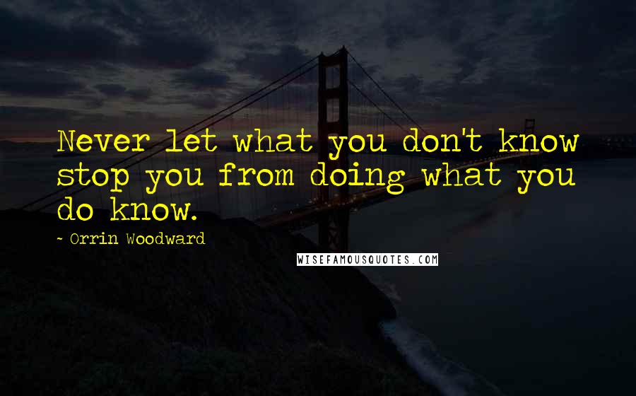 Orrin Woodward Quotes: Never let what you don't know stop you from doing what you do know.