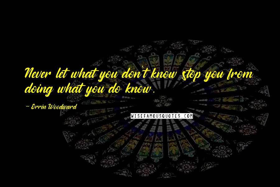 Orrin Woodward Quotes: Never let what you don't know stop you from doing what you do know.