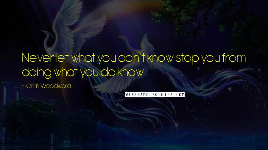 Orrin Woodward Quotes: Never let what you don't know stop you from doing what you do know.