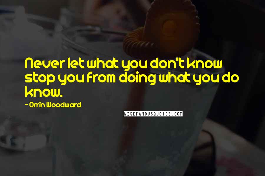 Orrin Woodward Quotes: Never let what you don't know stop you from doing what you do know.