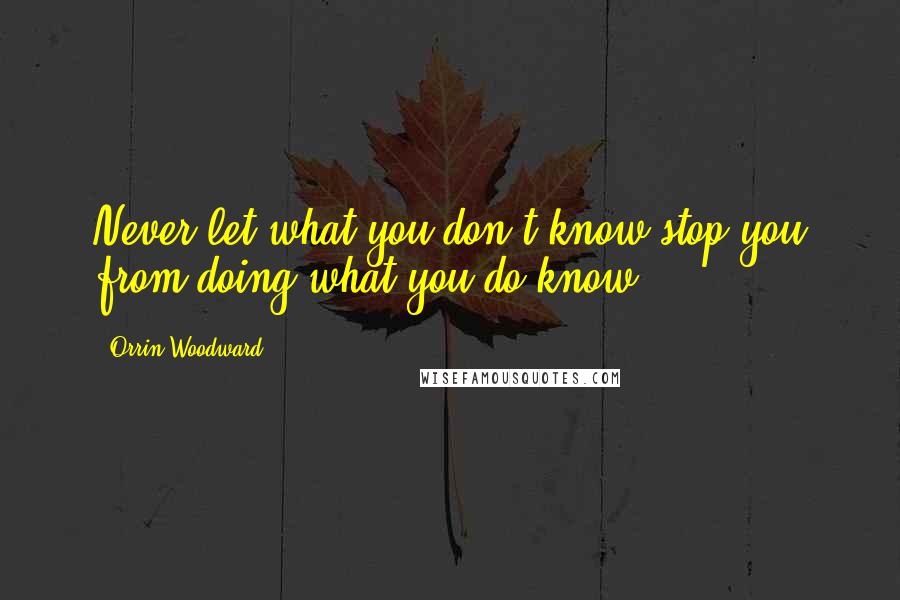 Orrin Woodward Quotes: Never let what you don't know stop you from doing what you do know.