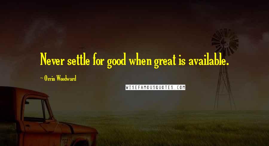 Orrin Woodward Quotes: Never settle for good when great is available.