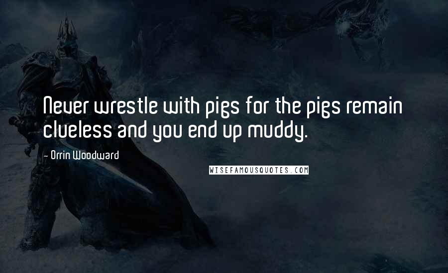 Orrin Woodward Quotes: Never wrestle with pigs for the pigs remain clueless and you end up muddy.