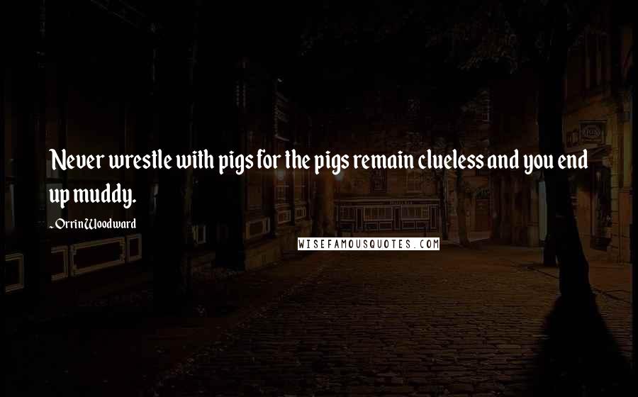 Orrin Woodward Quotes: Never wrestle with pigs for the pigs remain clueless and you end up muddy.