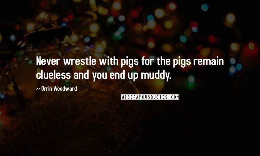 Orrin Woodward Quotes: Never wrestle with pigs for the pigs remain clueless and you end up muddy.