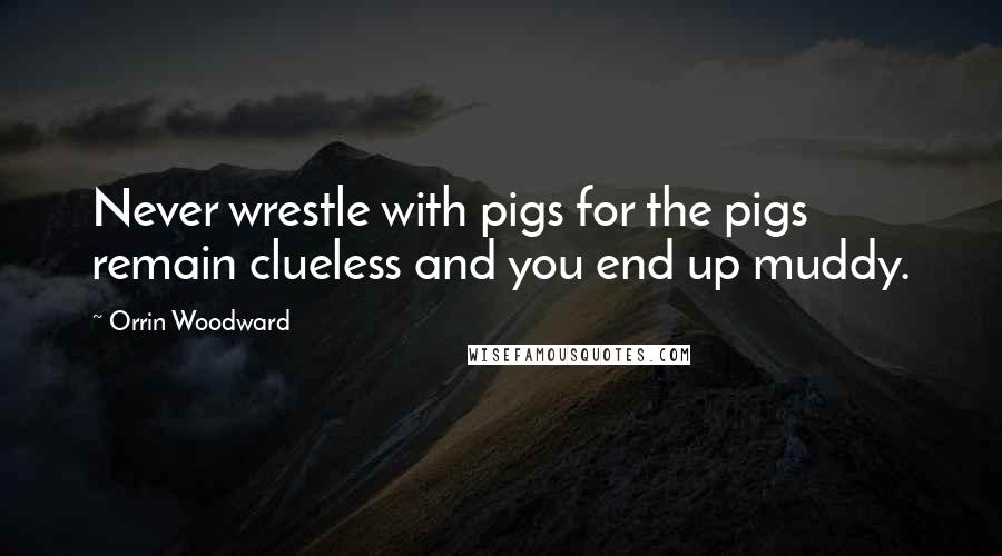 Orrin Woodward Quotes: Never wrestle with pigs for the pigs remain clueless and you end up muddy.