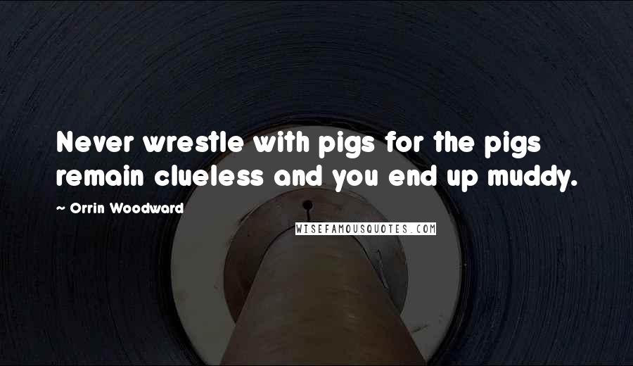 Orrin Woodward Quotes: Never wrestle with pigs for the pigs remain clueless and you end up muddy.