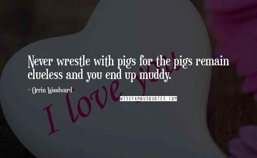 Orrin Woodward Quotes: Never wrestle with pigs for the pigs remain clueless and you end up muddy.