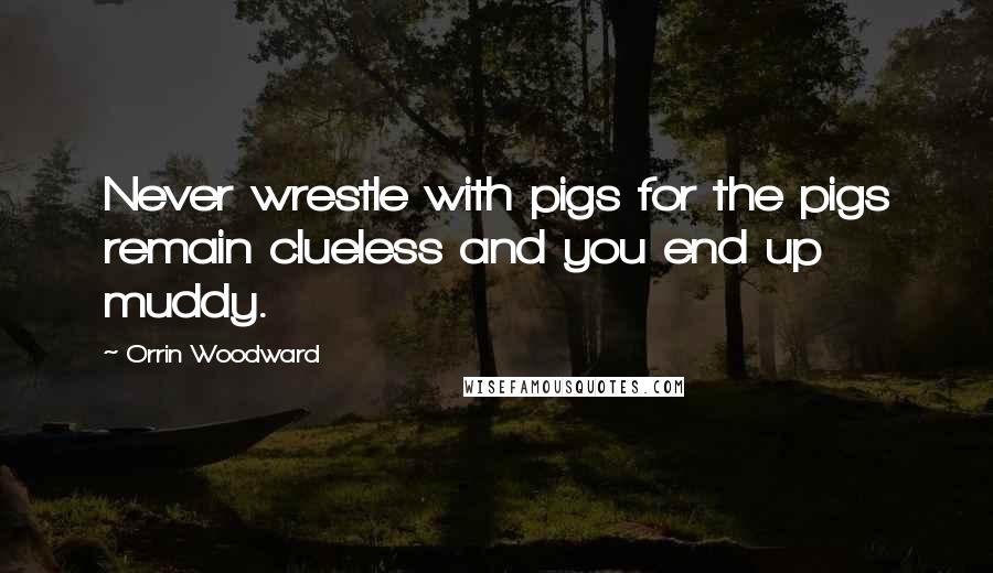 Orrin Woodward Quotes: Never wrestle with pigs for the pigs remain clueless and you end up muddy.