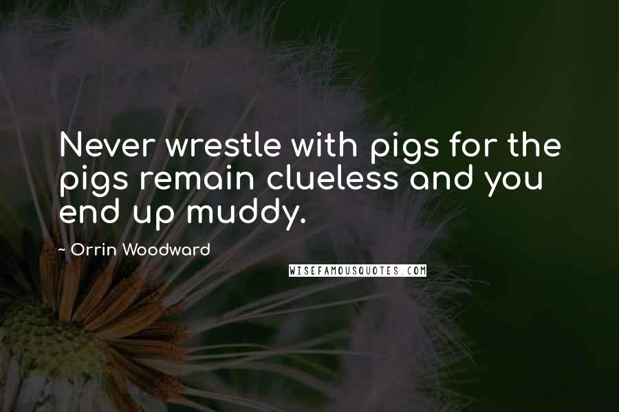 Orrin Woodward Quotes: Never wrestle with pigs for the pigs remain clueless and you end up muddy.