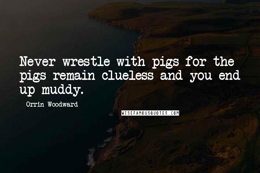 Orrin Woodward Quotes: Never wrestle with pigs for the pigs remain clueless and you end up muddy.